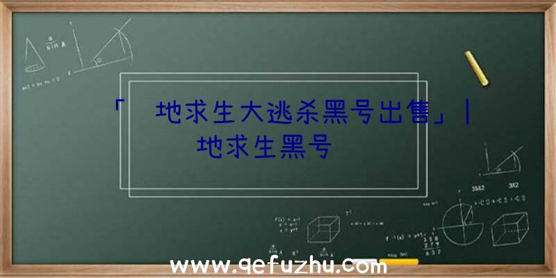 「绝地求生大逃杀黑号出售」|绝地求生黑号赚钱